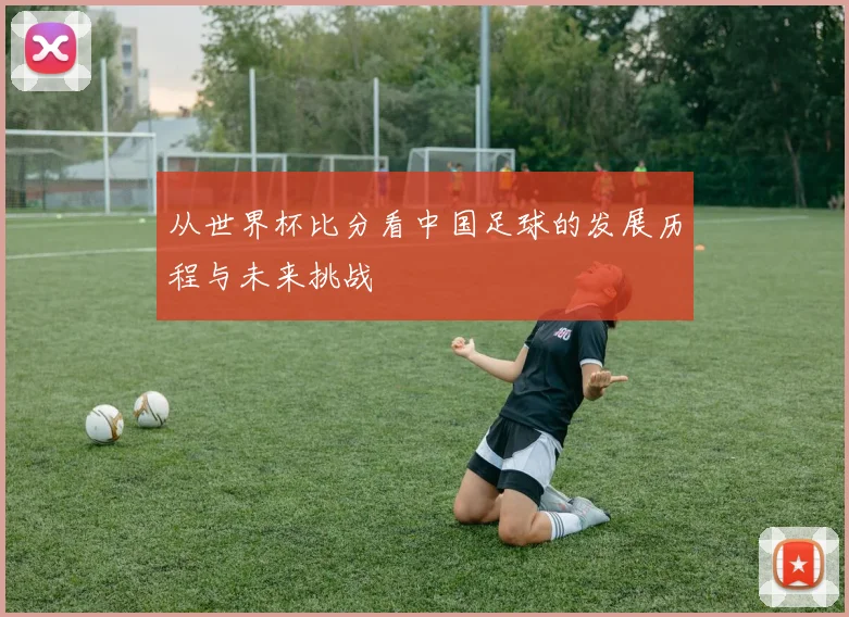 从世界杯比分看中国足球的发展历程与未来挑战