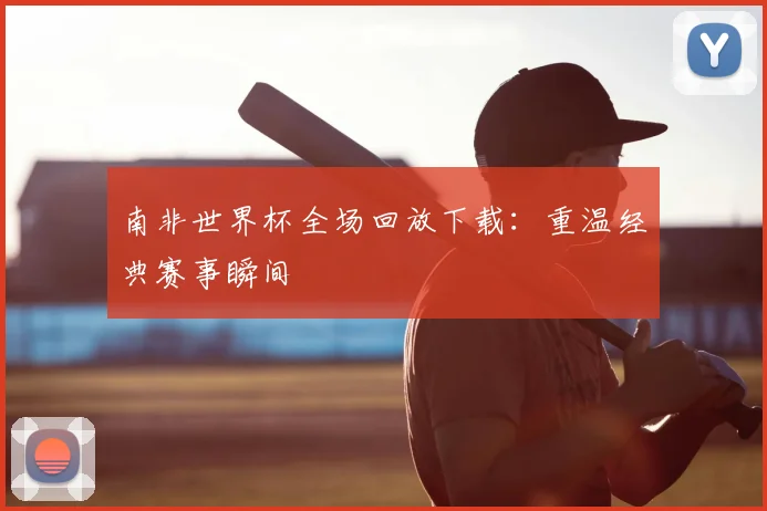 南非世界杯全场回放下载:重温经典赛事瞬间