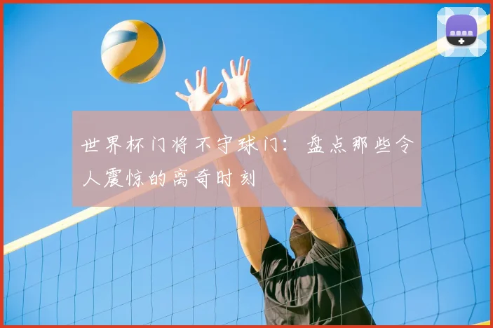 世界杯门将不守球门：盘点那些令人震惊的离奇时刻