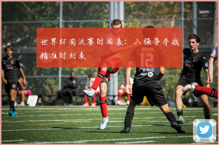 世界杯淘汰赛时间表:八强争夺战精准时刻表
