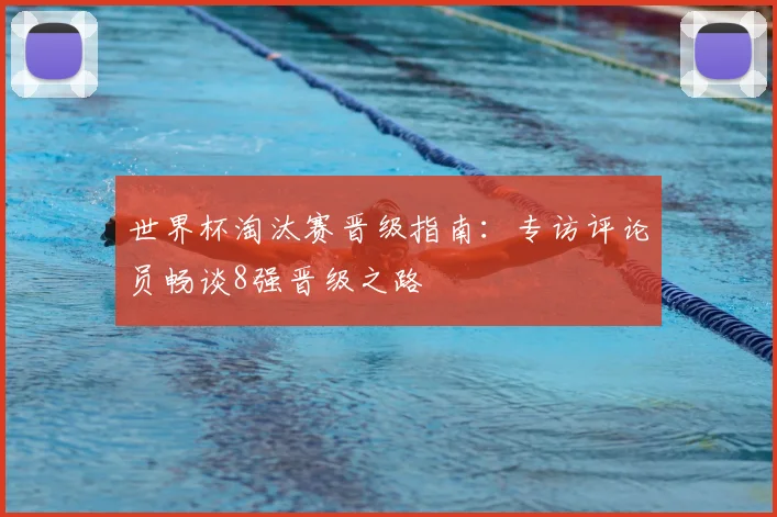 世界杯淘汰赛晋级指南：专访评论员畅谈8强晋级之路