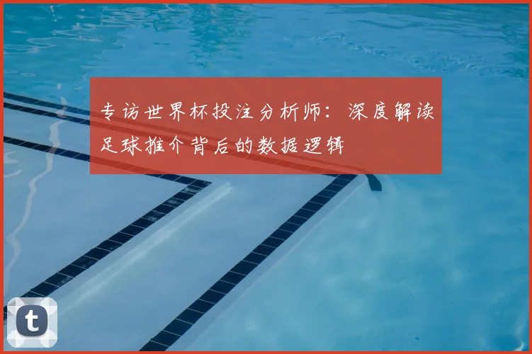 专访世界杯投注分析师:深度解读足球推介背后的数据逻辑