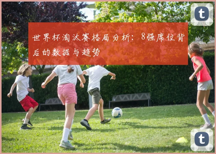 世界杯淘汰赛格局分析:8强席位背后的数据与趋势
