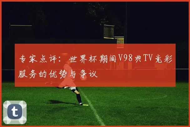 专家点评：世界杯期间V98典TV竞彩服务的优势与争议