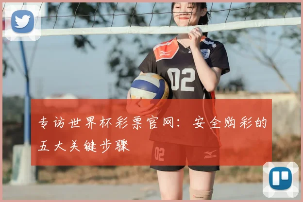 专访世界杯彩票官网:安全购彩的五大关键步骤