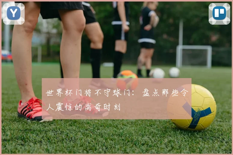 世界杯门将不守球门:盘点那些令人震惊的离奇时刻