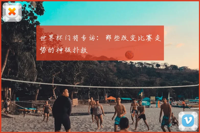 世界杯门将专访:那些改变比赛走势的神级扑救