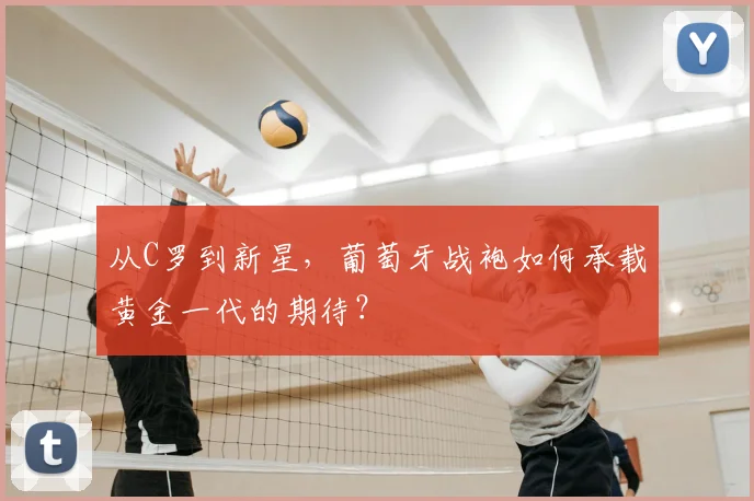 从C罗到新星，葡萄牙战袍如何承载黄金一代的期待？