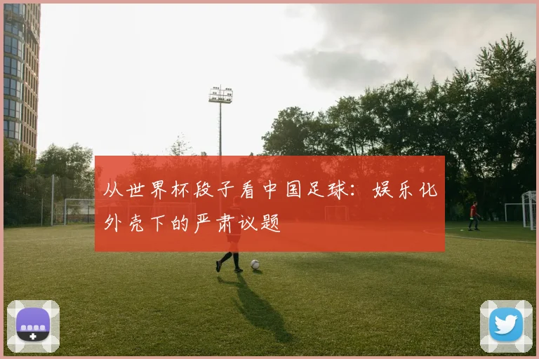 从世界杯段子看中国足球:娱乐化外壳下的严肃议题