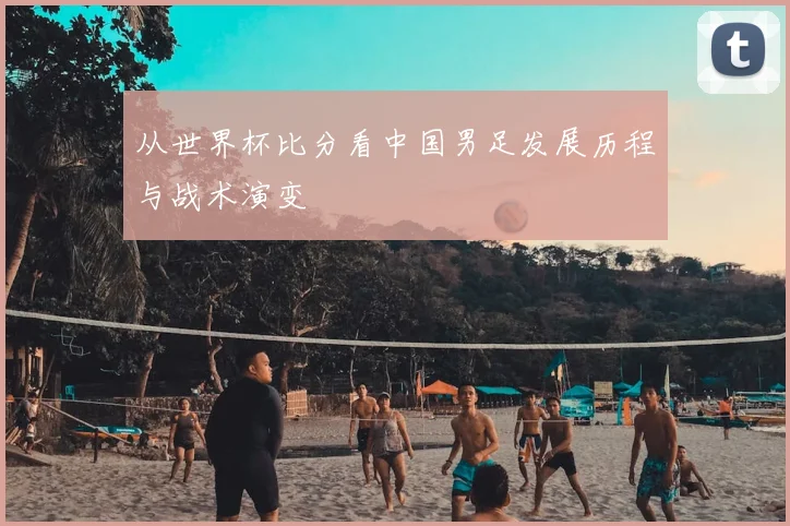 从世界杯比分看中国男足发展历程与战术演变