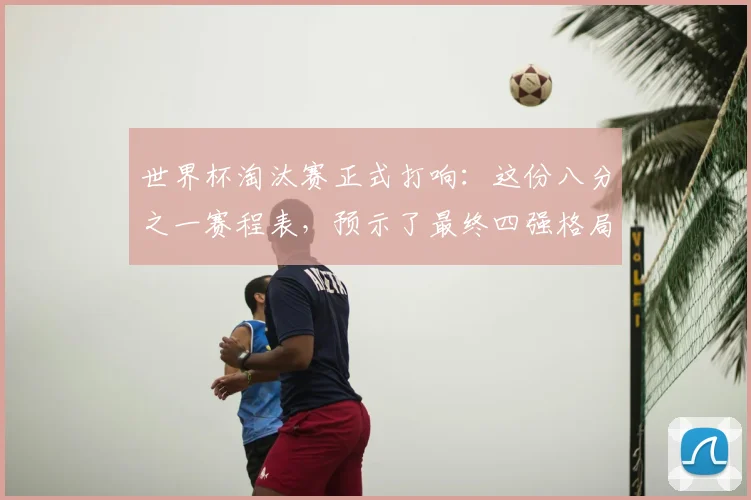 世界杯淘汰赛正式打响:这份八分之一赛程表,预示了最终四强格局