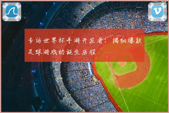 专访世界杯手游开发者:揭秘爆款足球游戏的诞生历程