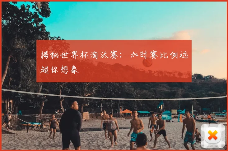 揭秘世界杯淘汰赛:加时赛比例远超你想象