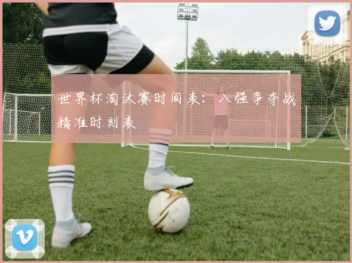 世界杯淘汰赛时间表：八强争夺战精准时刻表