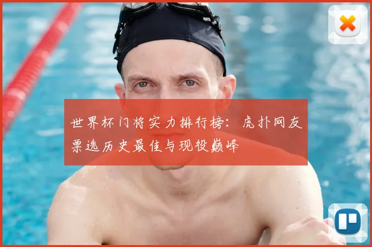 世界杯门将实力排行榜:虎扑网友票选历史最佳与现役巅峰