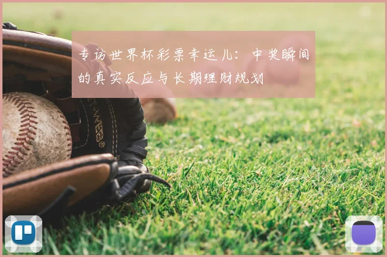 专访世界杯彩票幸运儿:中奖瞬间的真实反应与长期理财规划