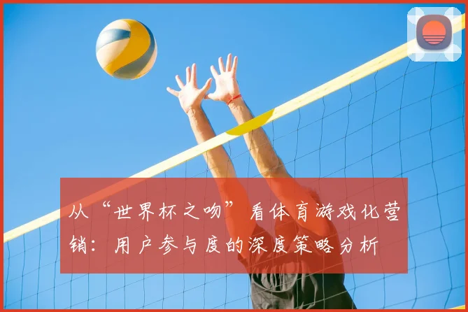 从“世界杯之吻”看体育游戏化营销:用户参与度的深度策略分析