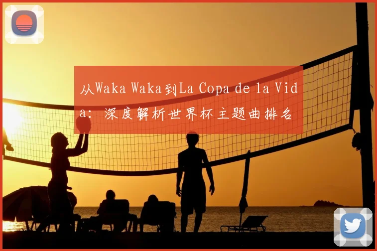 从Waka Waka到La Copa de la Vida:深度解析世界杯主题曲排名