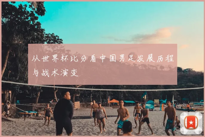 从世界杯比分看中国男足发展历程与战术演变