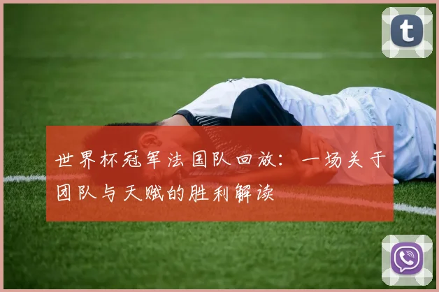 世界杯冠军法国队回放：一场关于团队与天赋的胜利解读