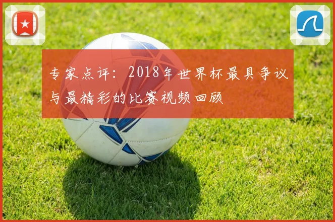 专家点评:2018年世界杯最具争议与最精彩的比赛视频回顾