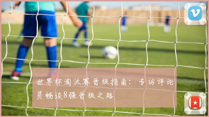 世界杯淘汰赛晋级指南：专访评论员畅谈8强晋级之路