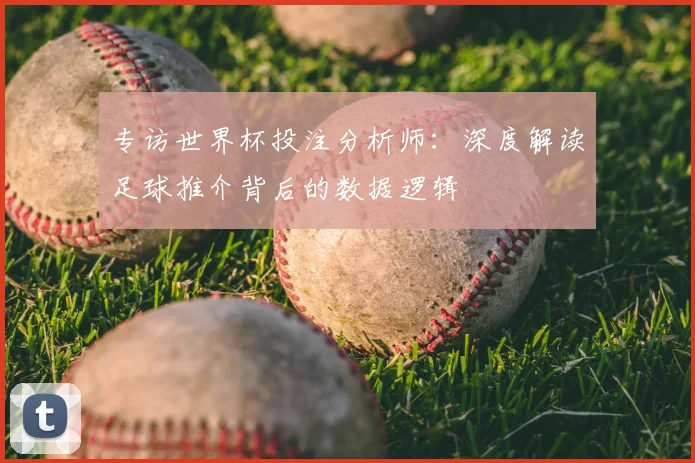 专访世界杯投注分析师：深度解读足球推介背后的数据逻辑