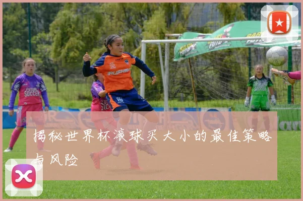 揭秘世界杯滚球买大小的最佳策略与风险