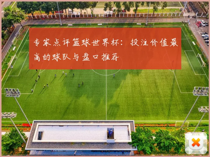专家点评篮球世界杯：投注价值最高的球队与盘口推荐