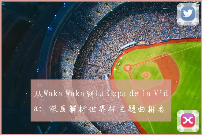 从Waka Waka到La Copa de la Vida:深度解析世界杯主题曲排名