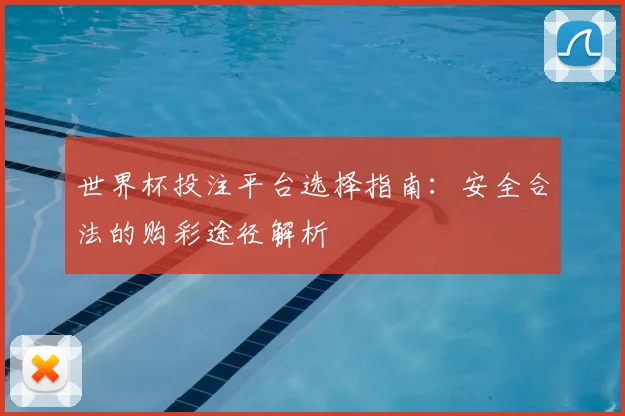 世界杯投注平台选择指南:安全合法的购彩途径解析